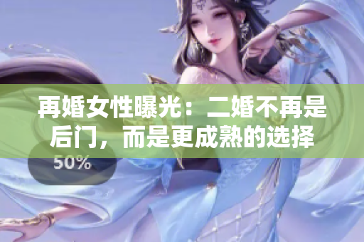 再婚女性曝光：二婚不再是后门，而是更成熟的选择