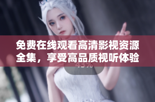 免费在线观看高清影视资源全集，享受高品质视听体验