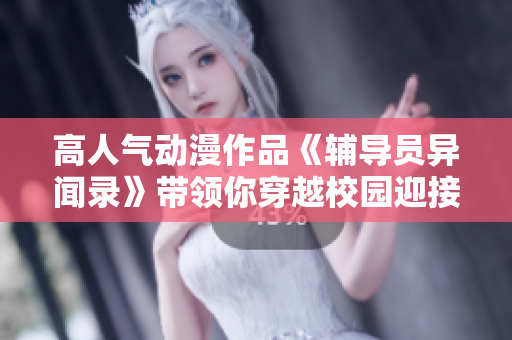 高人气动漫作品《辅导员异闻录》带领你穿越校园迎接奇幻冒险