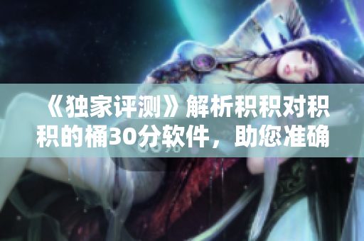 《独家评测》解析积积对积积的桶30分软件，助您准确选择最优方案