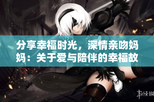 分享幸福时光，深情亲吻妈妈：关于爱与陪伴的幸福故事