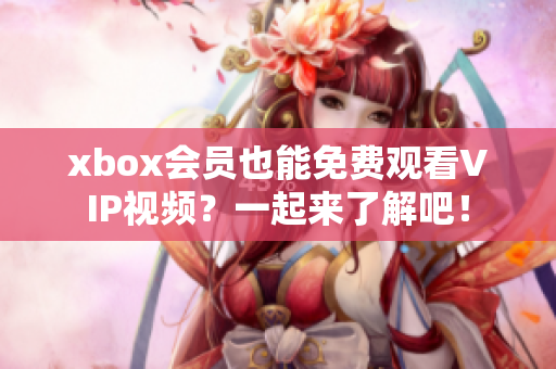 xbox会员也能免费观看VIP视频？一起来了解吧！