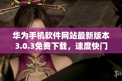 华为手机软件网站最新版本3.0.3免费下载，速度快门户安全(1)