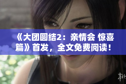 《大团圆结2：亲情会 惊喜篇》首发，全文免费阅读！