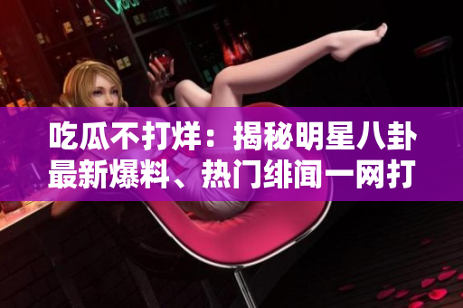 吃瓜不打烊：揭秘明星八卦最新爆料、热门绯闻一网打尽