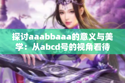探讨aaabbaaa的意义与美学：从abcd号的视角看待