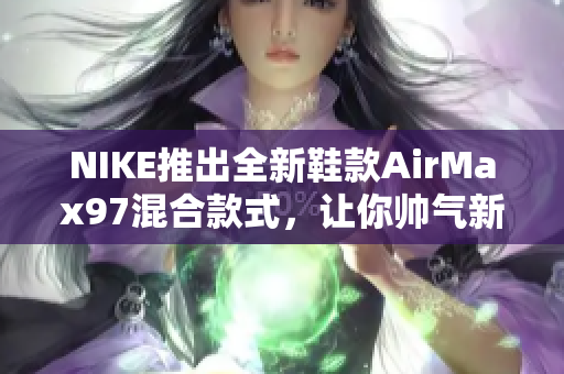 NIKE推出全新鞋款AirMax97混合款式，让你帅气新高度！