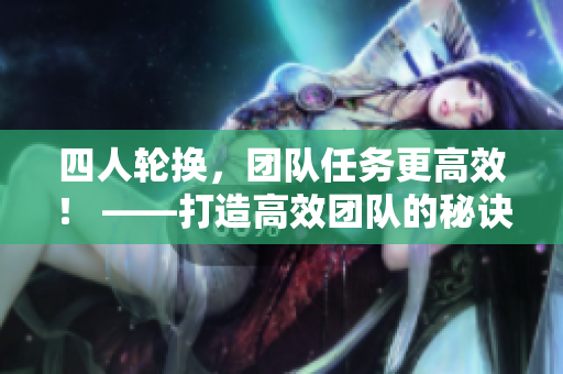 四人轮换，团队任务更高效！ ——打造高效团队的秘诀