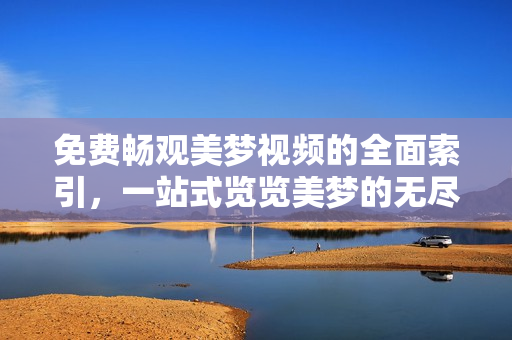 免费畅观美梦视频的全面索引，一站式览览美梦的无尽视觉盛宴