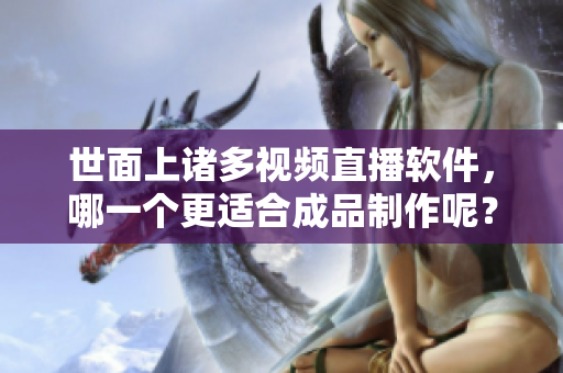 世面上诸多视频直播软件，哪一个更适合成品制作呢？