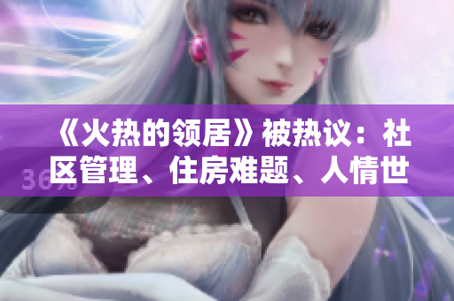 《火热的领居》被热议：社区管理、住房难题、人情世故和人性的抉择