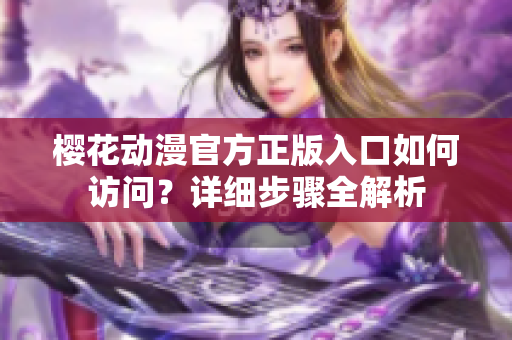 樱花动漫官方正版入口如何访问？详细步骤全解析