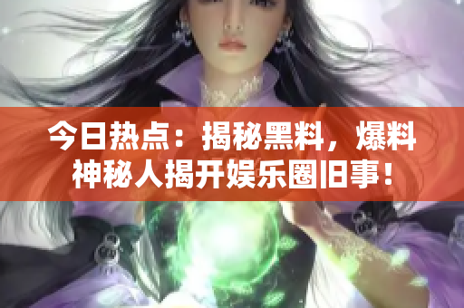 今日热点：揭秘黑料，爆料神秘人揭开娱乐圈旧事！