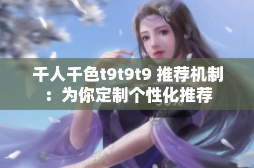 千人千色t9t9t9 推荐机制：为你定制个性化推荐