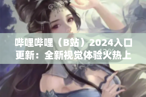 哔哩哔哩（B站）2024入口更新：全新视觉体验火热上线(1)