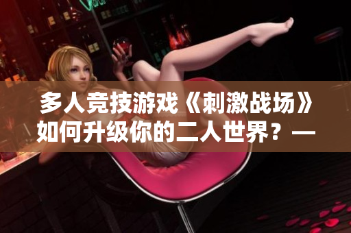 多人竞技游戏《刺激战场》如何升级你的二人世界？——一篇深度探讨