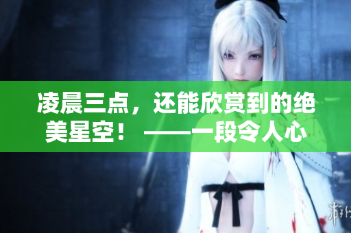 凌晨三点，还能欣赏到的绝美星空！ ——一段令人心醉的天文录影重塑感性瞬间。