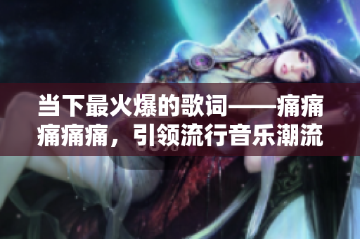 当下最火爆的歌词——痛痛痛痛痛，引领流行音乐潮流