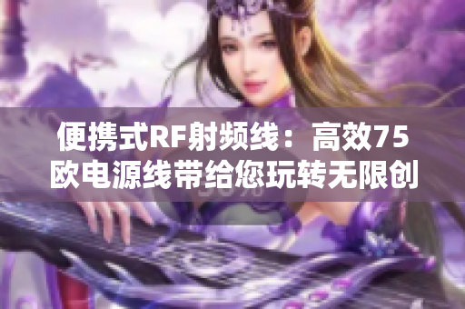 便携式RF射频线：高效75欧电源线带给您玩转无限创意的便利！
