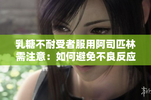 乳糖不耐受者服用阿司匹林需注意：如何避免不良反应？