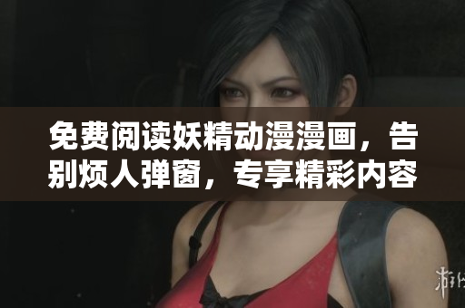 免费阅读妖精动漫漫画，告别烦人弹窗，专享精彩内容