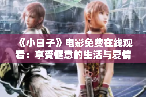 《小日子》电影免费在线观看：享受惬意的生活与爱情故事。