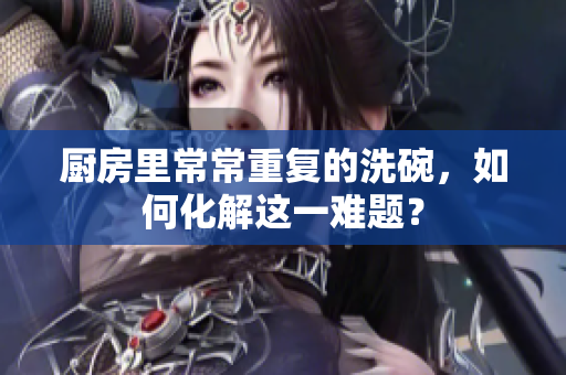 厨房里常常重复的洗碗，如何化解这一难题？