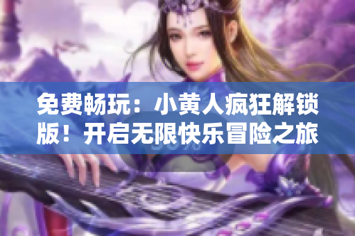 免费畅玩：小黄人疯狂解锁版！开启无限快乐冒险之旅！