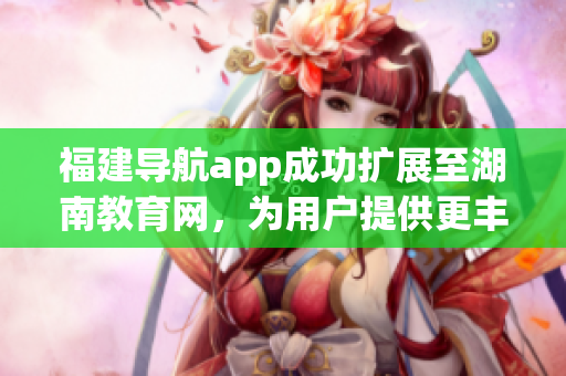 福建导航app成功扩展至湖南教育网，为用户提供更丰富的服务(1)