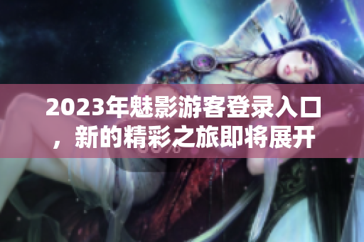 2023年魅影游客登录入口，新的精彩之旅即将展开