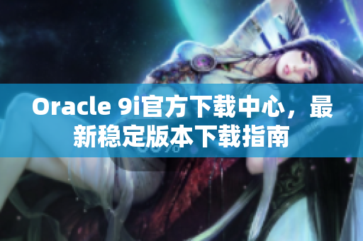 Oracle 9i官方下载中心，最新稳定版本下载指南
