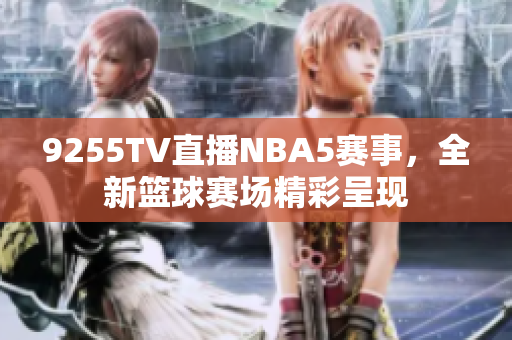 9255TV直播NBA5赛事，全新篮球赛场精彩呈现
