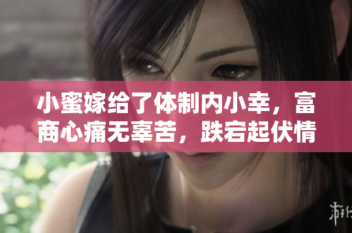 小蜜嫁给了体制内小幸，富商心痛无辜苦，跌宕起伏情感纠葛揭秘