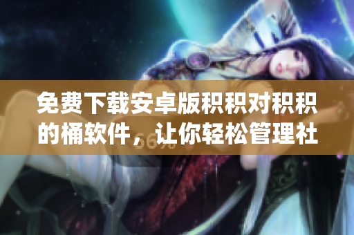 免费下载安卓版积积对积积的桶软件，让你轻松管理社交媒体积累。(1)