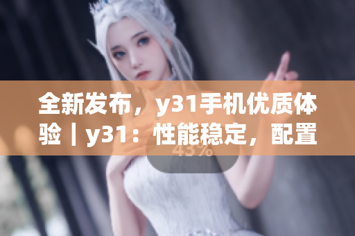 全新发布，y31手机优质体验｜y31：性能稳定，配置升级
