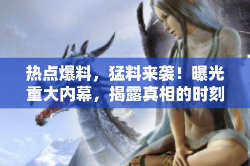 热点爆料，猛料来袭！曝光重大内幕，揭露真相的时刻即将到来
