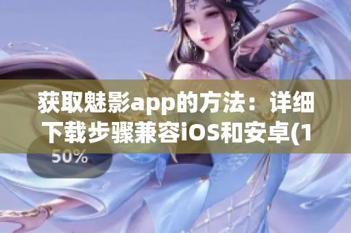 获取魅影app的方法：详细下载步骤兼容iOS和安卓(1)