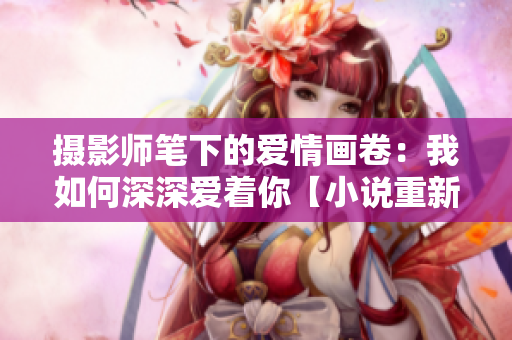 摄影师笔下的爱情画卷：我如何深深爱着你【小说重新编写】