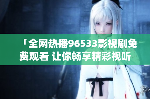 「全网热播96533影视剧免费观看 让你畅享精彩视听时光」(1)