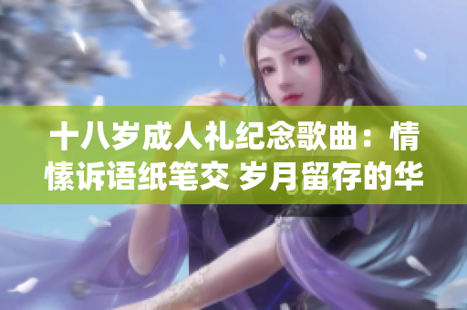 十八岁成人礼纪念歌曲：情愫诉语纸笔交 岁月留存的华美之词(1)