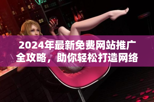 2024年最新免费网站推广全攻略，助你轻松打造网络曝光利器