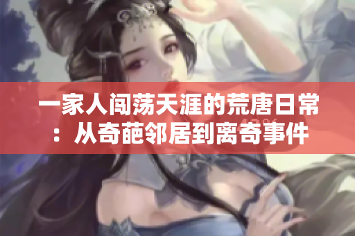 一家人闯荡天涯的荒唐日常：从奇葩邻居到离奇事件