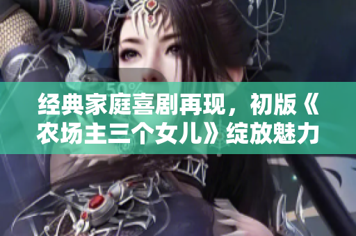 经典家庭喜剧再现，初版《农场主三个女儿》绽放魅力！