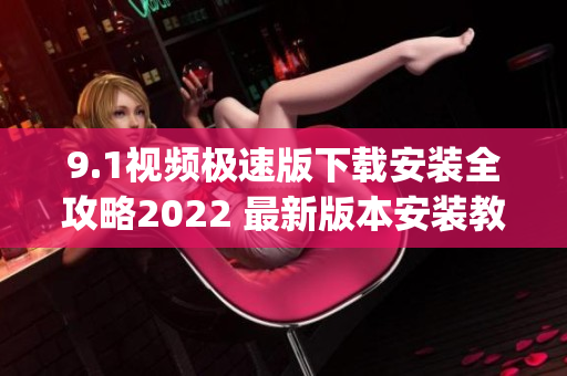 9.1视频极速版下载安装全攻略2022 最新版本安装教程详解(1)