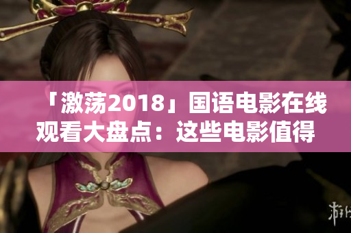 「激荡2018」国语电影在线观看大盘点：这些电影值得一看！
