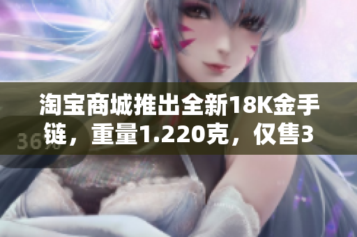 淘宝商城推出全新18K金手链，重量1.220克，仅售38元！