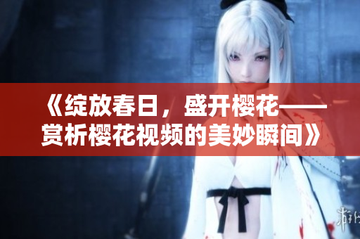 《绽放春日，盛开樱花——赏析樱花视频的美妙瞬间》