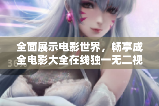 全面展示电影世界，畅享成全电影大全在线独一无二视听盛宴