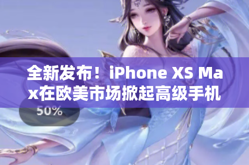 全新发布！iPhone XS Max在欧美市场掀起高级手机热潮