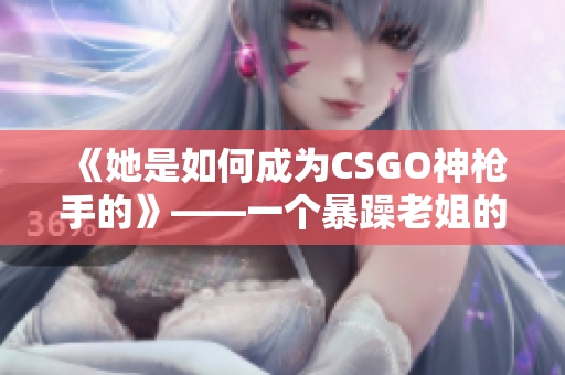 《她是如何成为CSGO神枪手的》——一个暴躁老姐的心得分享